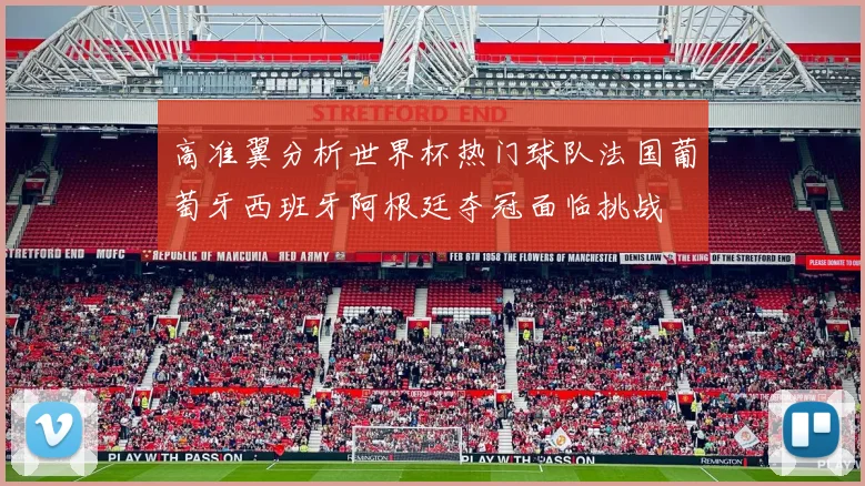 高准翼分析世界杯热门球队法国葡萄牙西班牙阿根廷夺冠面临挑战