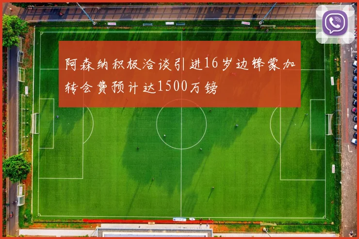 阿森纳积极洽谈引进16岁边锋蒙加转会费预计达1500万镑