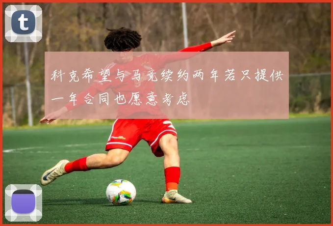 科克希望与马竞续约两年若只提供一年合同也愿意考虑