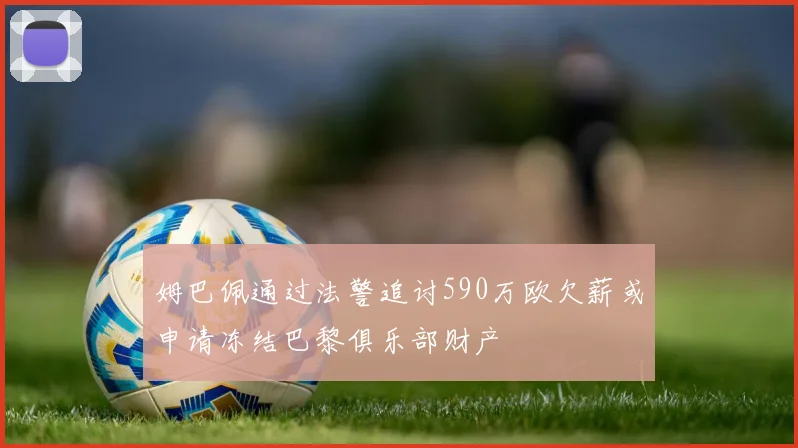 姆巴佩通过法警追讨590万欧欠薪或申请冻结巴黎俱乐部财产