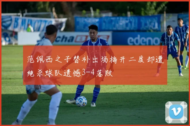 范佩西之子替补出场梅开二度却遭绝杀球队遗憾3-4落败