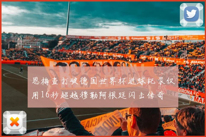 恩梅查打破德国世界杯进球纪录仅用16秒超越穆勒阿根廷闪击传奇