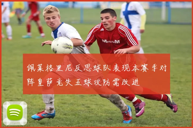 佩莱格里尼反思球队表现本赛季对阵皇萨竞失五球攻防需改进
