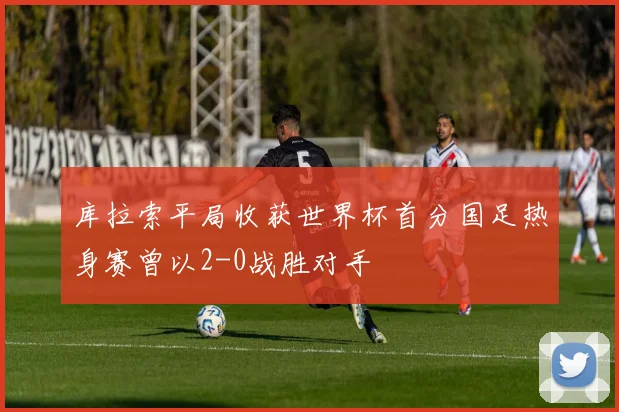 库拉索平局收获世界杯首分国足热身赛曾以2-0战胜对手