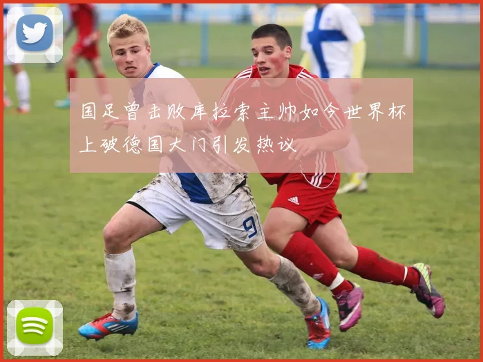 国足曾击败库拉索主帅如今世界杯上破德国大门引发热议