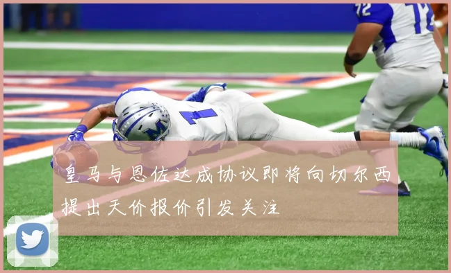 皇马与恩佐达成协议即将向切尔西提出天价报价引发关注