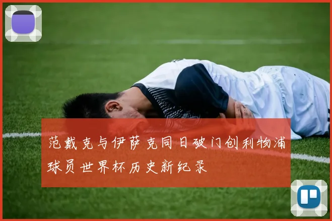 范戴克与伊萨克同日破门创利物浦球员世界杯历史新纪录