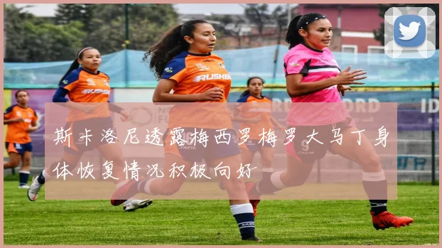 斯卡洛尼透露梅西罗梅罗大马丁身体恢复情况积极向好