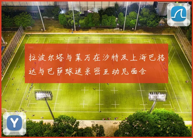 拉波尔塔与莱万在沙特及上海巴格达与巴萨球迷亲密互动见面会