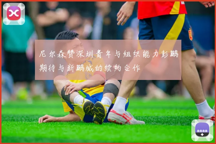 尼尔森赞深圳青年与组织能力彭鹏期待与新鹏城的续约合作