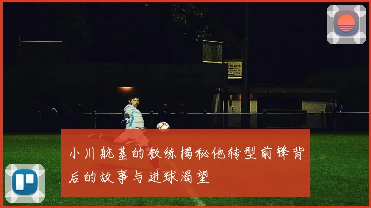 小川航基的教练揭秘他转型前锋背后的故事与进球渴望