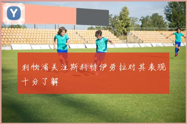 利物浦关注斯科特伊劳拉对其表现十分了解