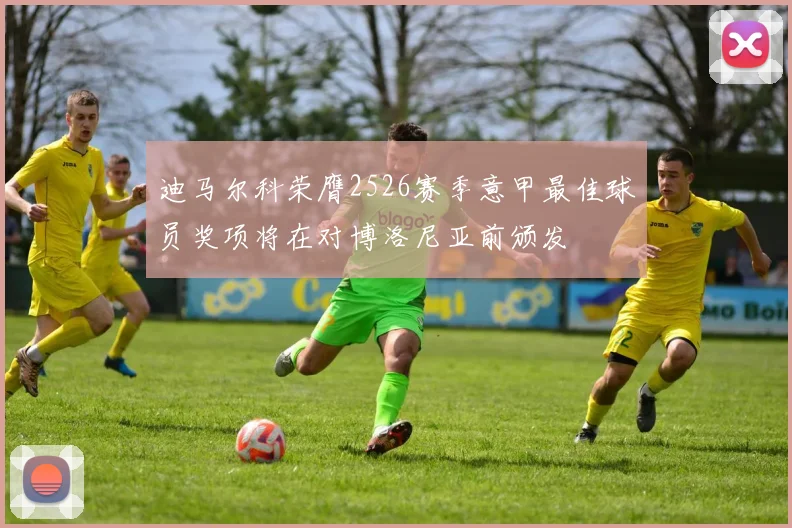 迪马尔科荣膺2526赛季意甲最佳球员奖项将在对博洛尼亚前颁发