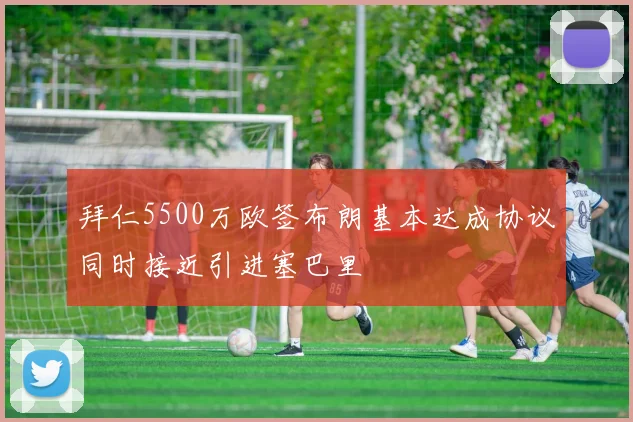 拜仁5500万欧签布朗基本达成协议同时接近引进塞巴里