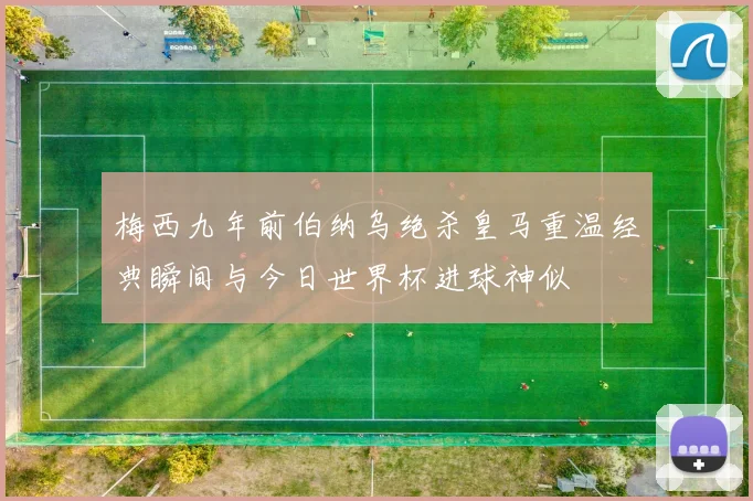 梅西九年前伯纳乌绝杀皇马重温经典瞬间与今日世界杯进球神似