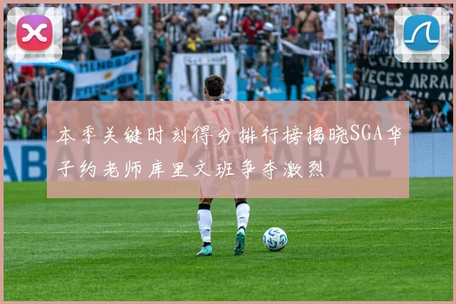 本季关键时刻得分排行榜揭晓SGA华子约老师库里文班争夺激烈