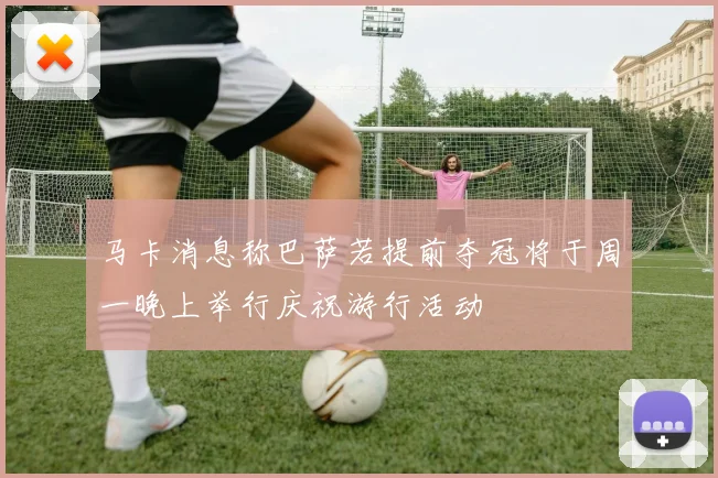 马卡消息称巴萨若提前夺冠将于周一晚上举行庆祝游行活动
