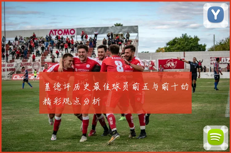 基德评历史最佳球员前五与前十的精彩观点分析