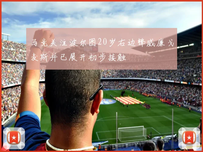 马竞关注波尔图20岁右边锋威廉戈麦斯并已展开初步接触