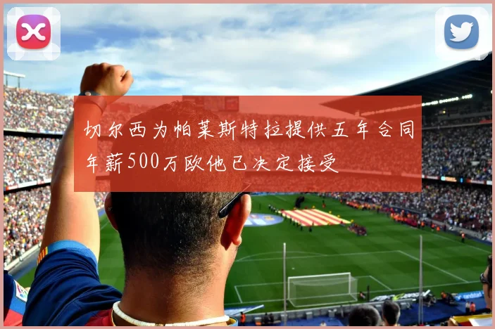 切尔西为帕莱斯特拉提供五年合同年薪500万欧他已决定接受