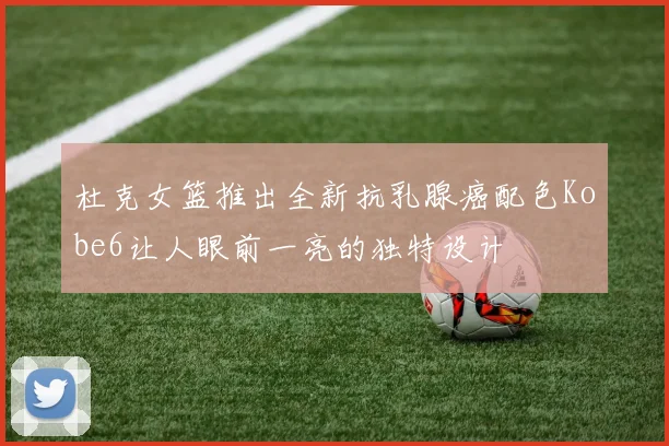 杜克女篮推出全新抗乳腺癌配色Kobe6让人眼前一亮的独特设计